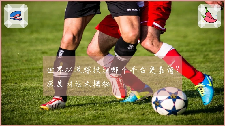世界杯滚球投注哪个平台更靠谱？深度讨论大揭秘