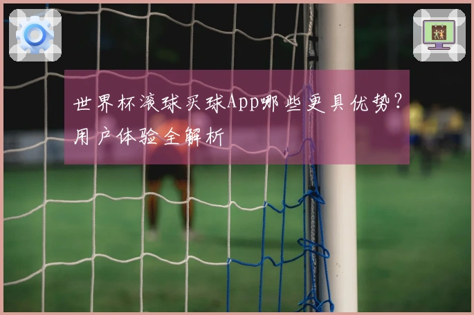 世界杯滚球买球App哪些更具优势？用户体验全解析