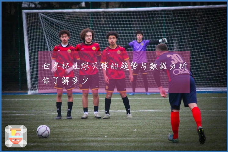 世界杯让球买球的趋势与数据分析你了解多少