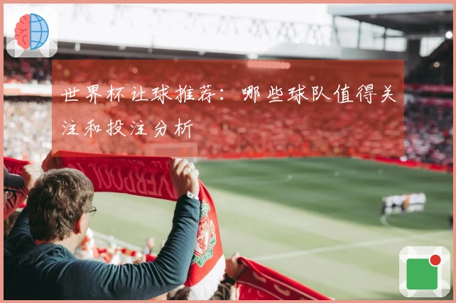 世界杯让球推荐：哪些球队值得关注和投注分析