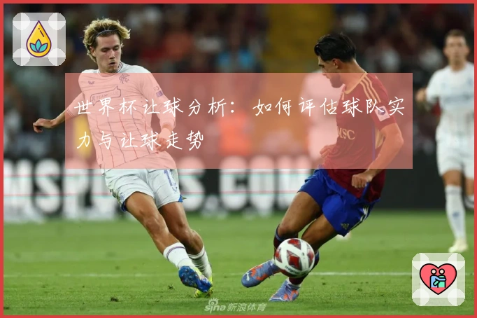 世界杯让球分析：如何评估球队实力与让球走势