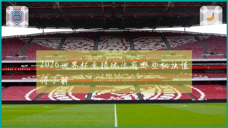 2026世界杯竞猜玩法有哪些秘诀值得了解