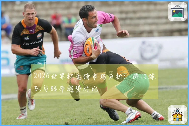 2026世界杯竞猜市场分析：热门球队与赔率趋势对比