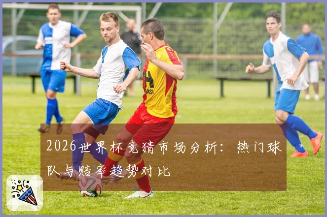 2026世界杯竞猜市场分析：热门球队与赔率趋势对比