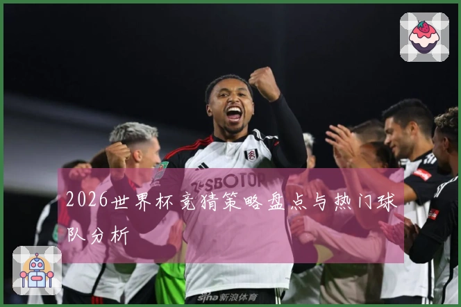 2026世界杯竞猜策略盘点与热门球队分析