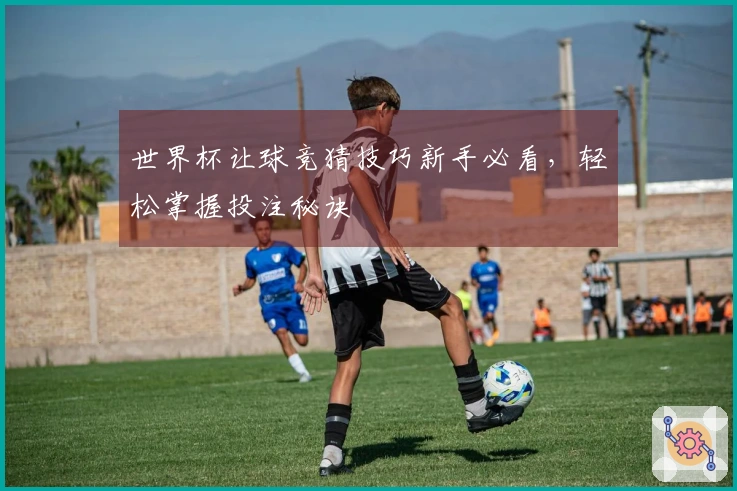 世界杯让球竞猜技巧新手必看，轻松掌握投注秘诀