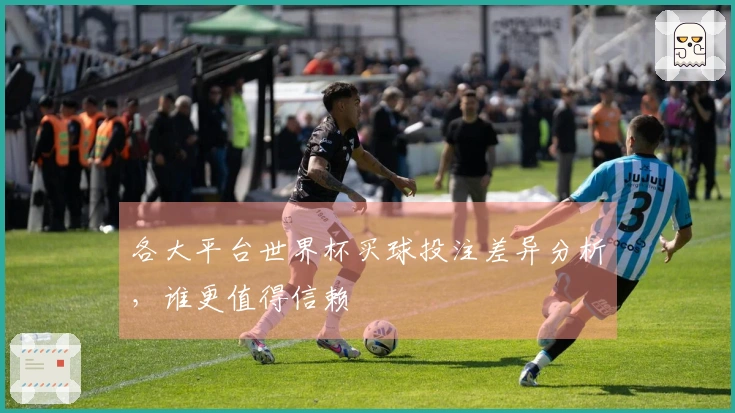 各大平台世界杯买球投注差异分析，谁更值得信赖