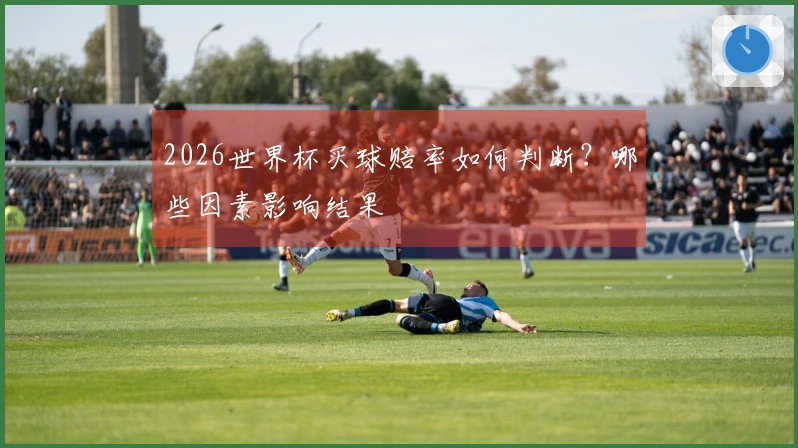 2026世界杯买球赔率如何判断？哪些因素影响结果
