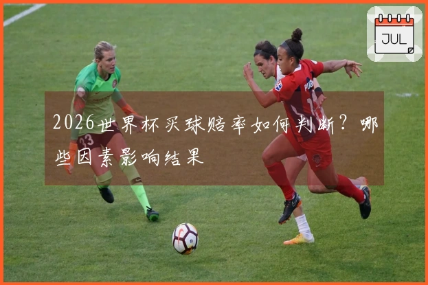 2026世界杯买球赔率如何判断？哪些因素影响结果