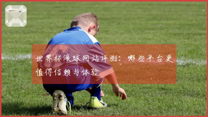 世界杯滚球网站评测：哪些平台更值得信赖与体验