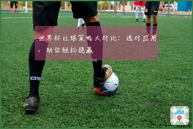世界杯让球策略大对比：选对应用，助你轻松稳赢