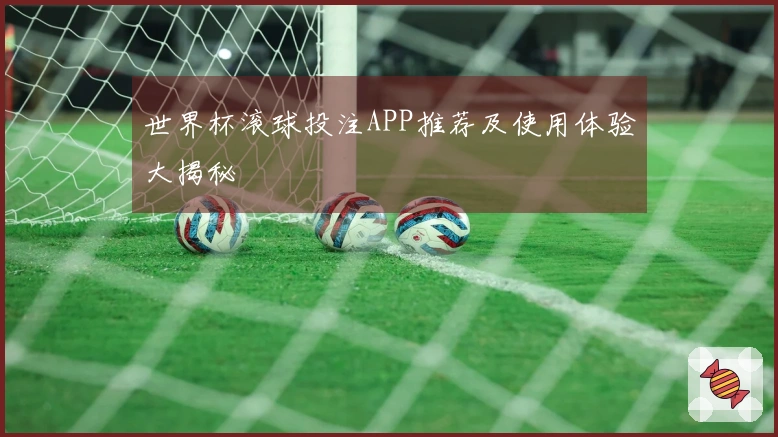 世界杯滚球投注APP推荐及使用体验大揭秘