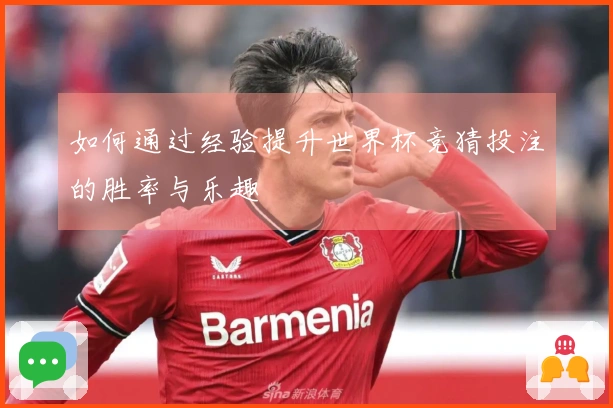 如何通过经验提升世界杯竞猜投注的胜率与乐趣