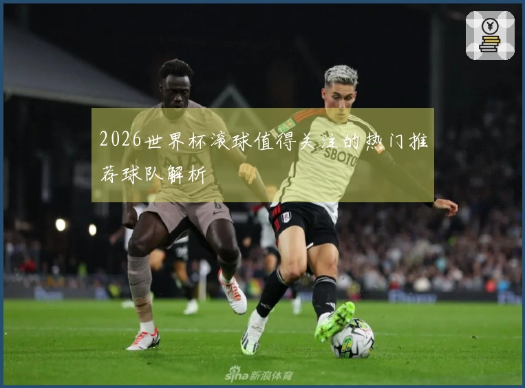 2026世界杯滚球值得关注的热门推荐球队解析