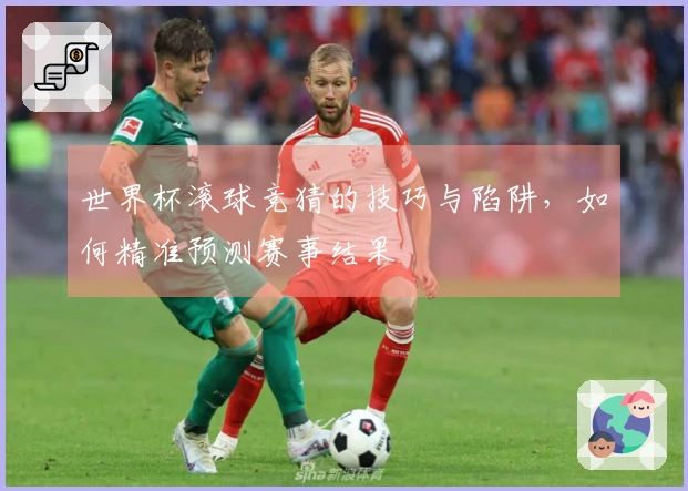 世界杯滚球竞猜的技巧与陷阱，如何精准预测赛事结果