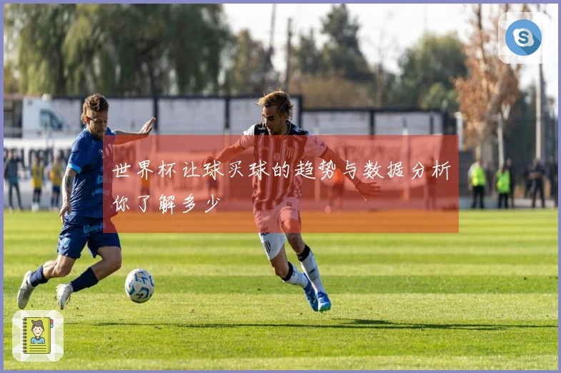 世界杯让球买球的趋势与数据分析你了解多少