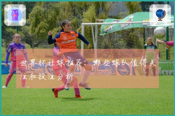 世界杯让球推荐：哪些球队值得关注和投注分析