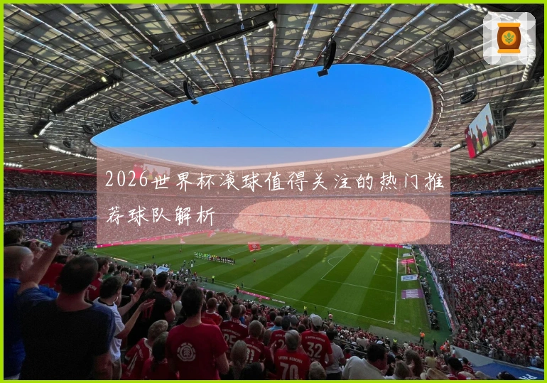 2026世界杯滚球值得关注的热门推荐球队解析