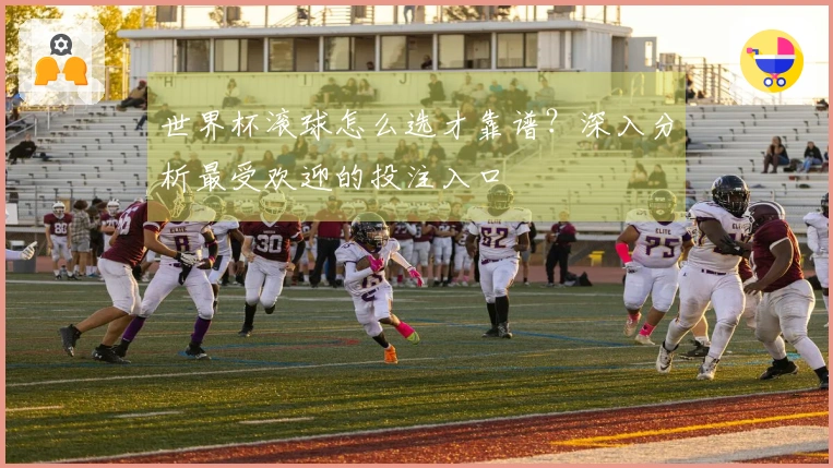 世界杯滚球怎么选才靠谱？深入分析最受欢迎的投注入口