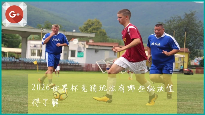 2026世界杯竞猜玩法有哪些秘诀值得了解