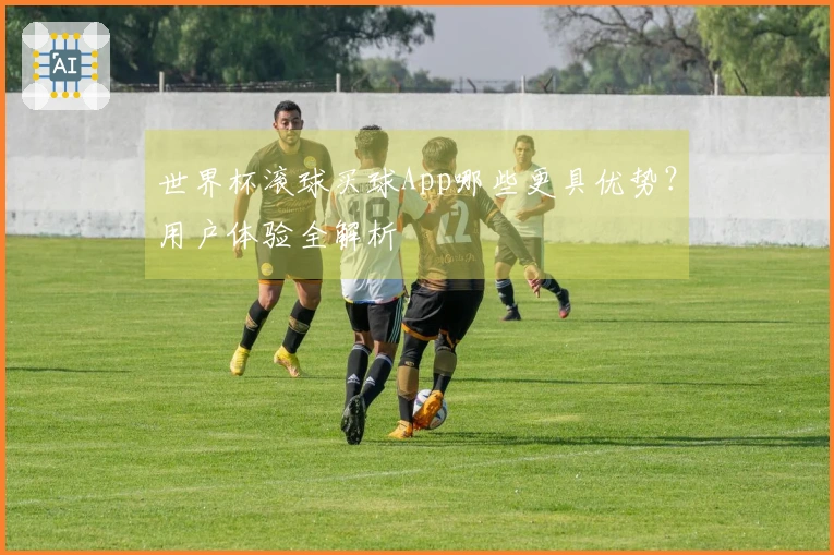 世界杯滚球买球App哪些更具优势?用户体验全解析