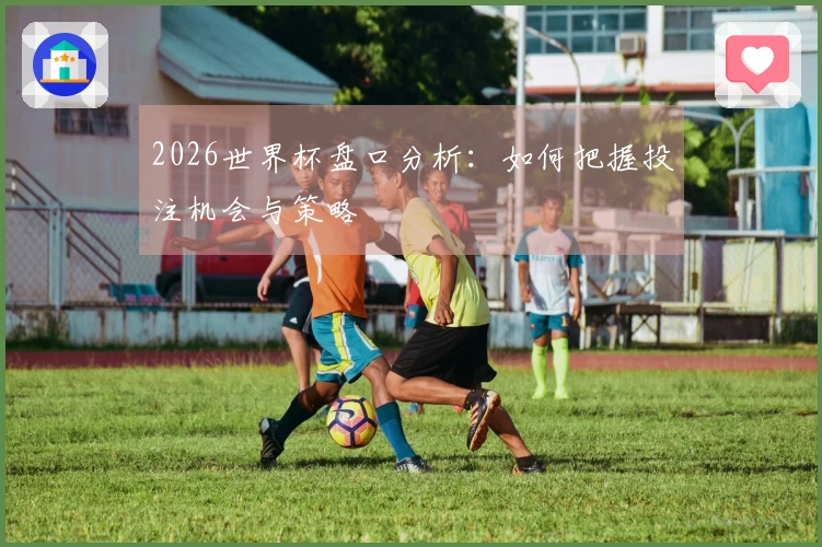 2026世界杯盘口分析：如何把握投注机会与策略