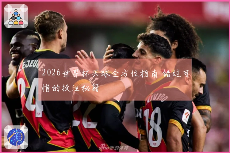 2026世界杯买球全方位指南 错过可惜的投注秘籍
