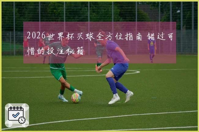 2026世界杯买球全方位指南 错过可惜的投注秘籍
