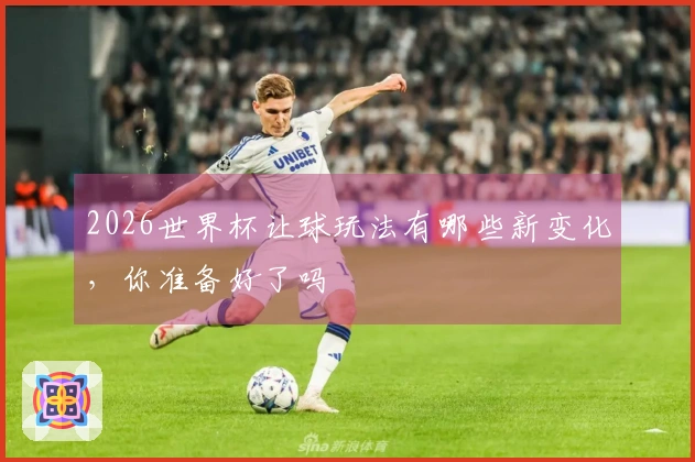 2026世界杯让球玩法有哪些新变化，你准备好了吗
