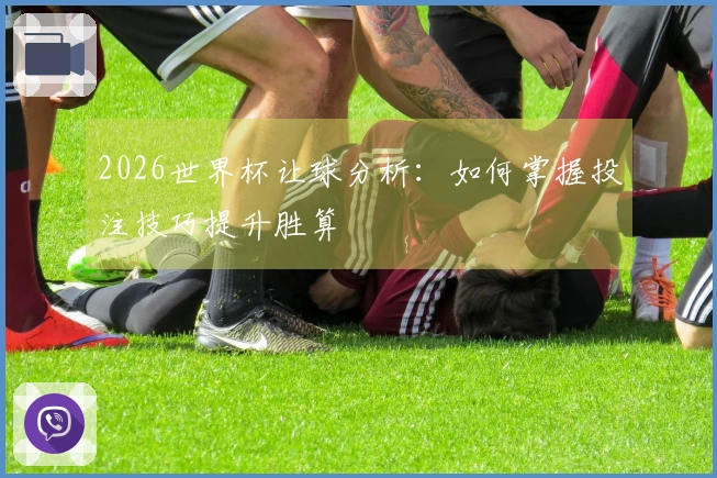 2026世界杯让球分析：如何掌握投注技巧提升胜算
